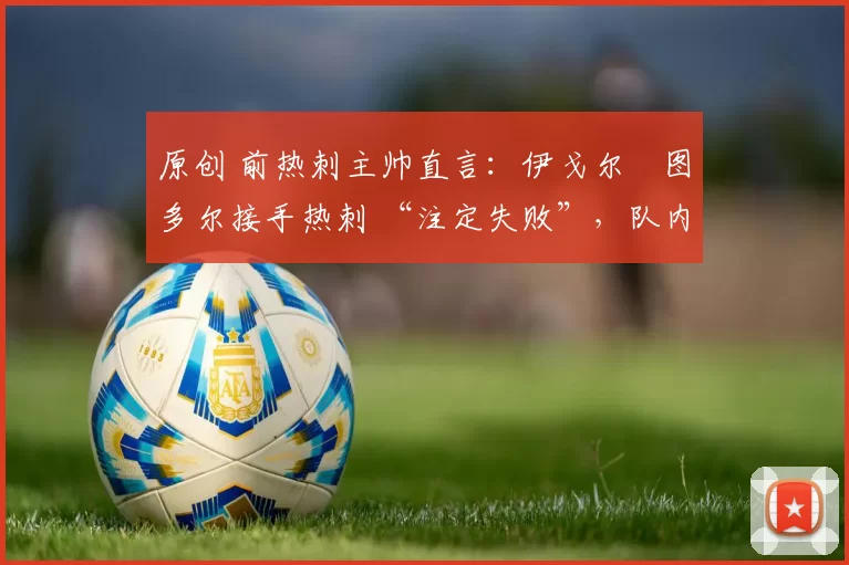 原创 前热刺主帅直言：伊戈尔・图多尔接手热刺 “注定失败”，队内氛围 “ toxic 至极”