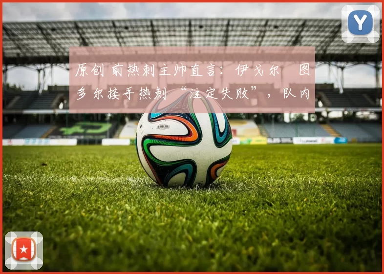 原创 前热刺主帅直言：伊戈尔・图多尔接手热刺 “注定失败”，队内氛围 “ toxic 至极”