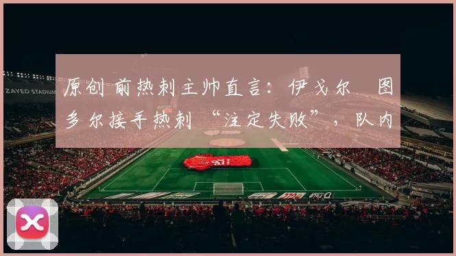 原创 前热刺主帅直言：伊戈尔・图多尔接手热刺 “注定失败”，队内氛围 “ toxic 至极”