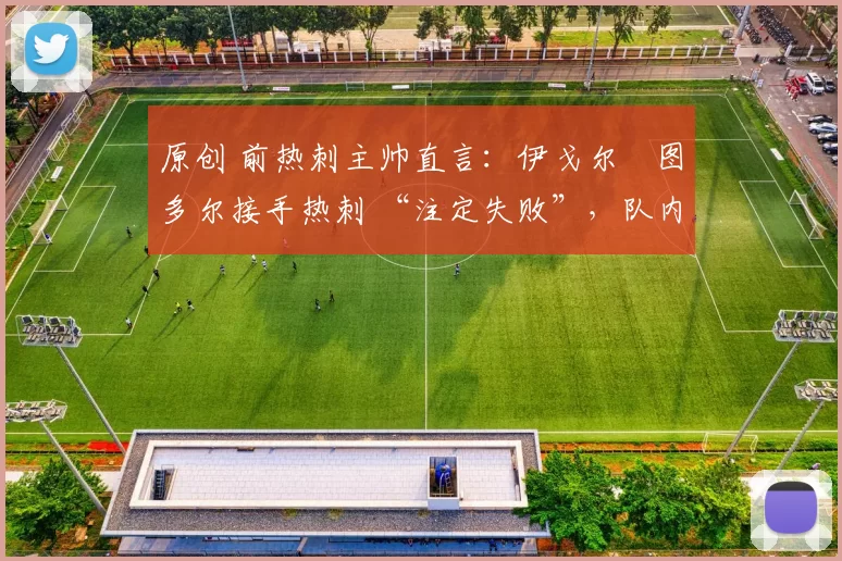 原创 前热刺主帅直言:伊戈尔・图多尔接手热刺 “注定失败”,队内氛围 “ toxic 至极”