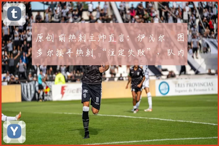 原创 前热刺主帅直言:伊戈尔・图多尔接手热刺 “注定失败”,队内氛围 “ toxic 至极”
