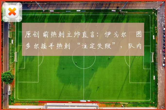 原创 前热刺主帅直言：伊戈尔・图多尔接手热刺 “注定失败”，队内氛围 “ toxic 至极”