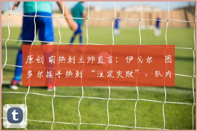 原创 前热刺主帅直言:伊戈尔・图多尔接手热刺 “注定失败”,队内氛围 “ toxic 至极”