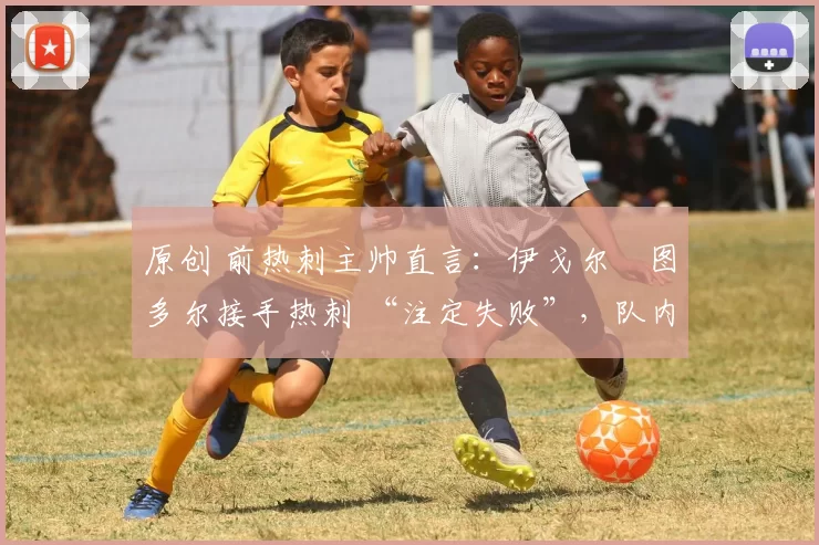 原创 前热刺主帅直言：伊戈尔・图多尔接手热刺 “注定失败”，队内氛围 “ toxic 至极”
