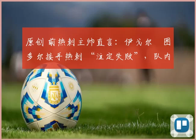 原创 前热刺主帅直言:伊戈尔・图多尔接手热刺 “注定失败”,队内氛围 “ toxic 至极”