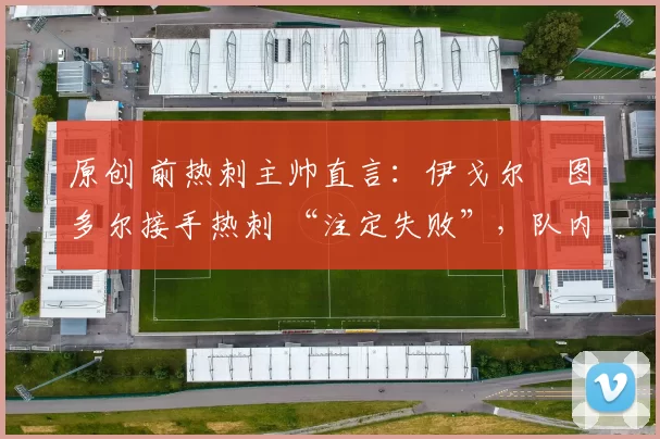 原创 前热刺主帅直言:伊戈尔・图多尔接手热刺 “注定失败”,队内氛围 “ toxic 至极”