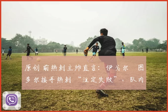 原创 前热刺主帅直言：伊戈尔・图多尔接手热刺 “注定失败”，队内氛围 “ toxic 至极”