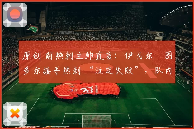 原创 前热刺主帅直言：伊戈尔・图多尔接手热刺 “注定失败”，队内氛围 “ toxic 至极”