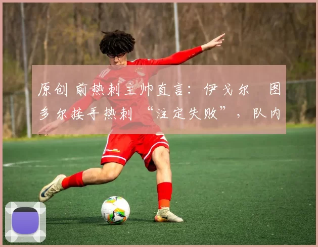 原创 前热刺主帅直言：伊戈尔・图多尔接手热刺 “注定失败”，队内氛围 “ toxic 至极”