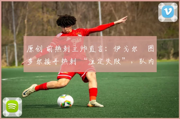 原创 前热刺主帅直言:伊戈尔・图多尔接手热刺 “注定失败”,队内氛围 “ toxic 至极”