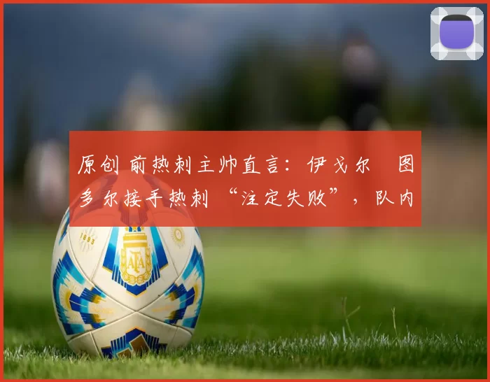 原创 前热刺主帅直言：伊戈尔・图多尔接手热刺 “注定失败”，队内氛围 “ toxic 至极”