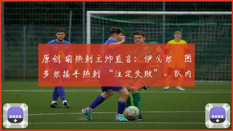 原创 前热刺主帅直言:伊戈尔・图多尔接手热刺 “注定失败”,队内氛围 “ toxic 至极”