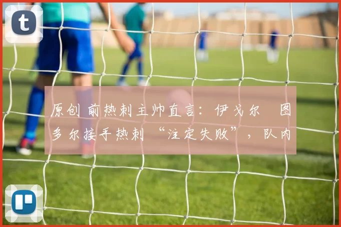 原创 前热刺主帅直言：伊戈尔・图多尔接手热刺 “注定失败”，队内氛围 “ toxic 至极”