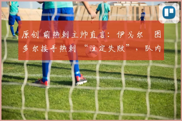 原创 前热刺主帅直言：伊戈尔・图多尔接手热刺 “注定失败”，队内氛围 “ toxic 至极”