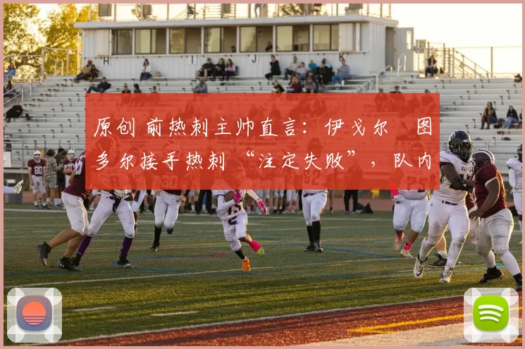 原创 前热刺主帅直言：伊戈尔・图多尔接手热刺 “注定失败”，队内氛围 “ toxic 至极”