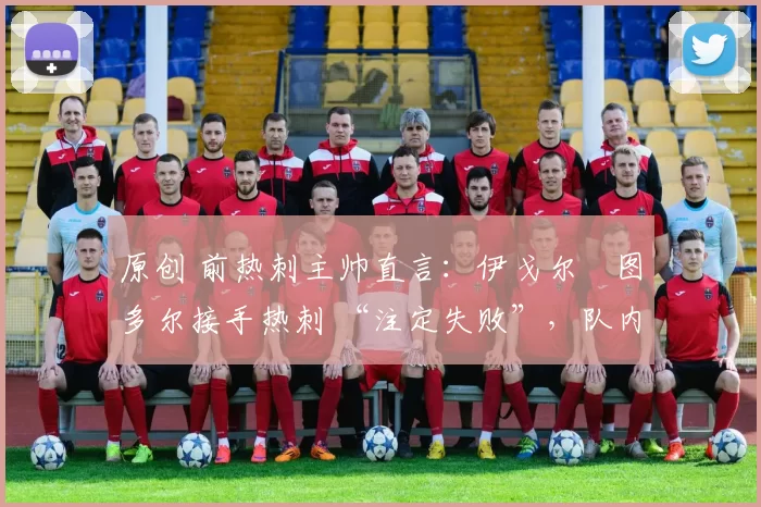 原创 前热刺主帅直言：伊戈尔・图多尔接手热刺 “注定失败”，队内氛围 “ toxic 至极”
