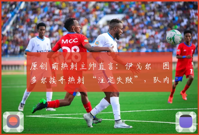 原创 前热刺主帅直言：伊戈尔・图多尔接手热刺 “注定失败”，队内氛围 “ toxic 至极”