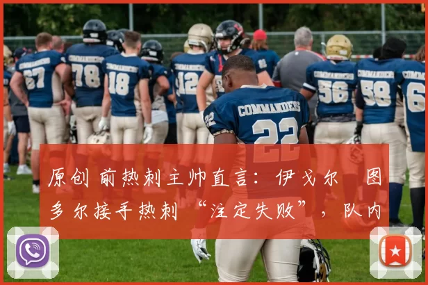 原创 前热刺主帅直言：伊戈尔・图多尔接手热刺 “注定失败”，队内氛围 “ toxic 至极”