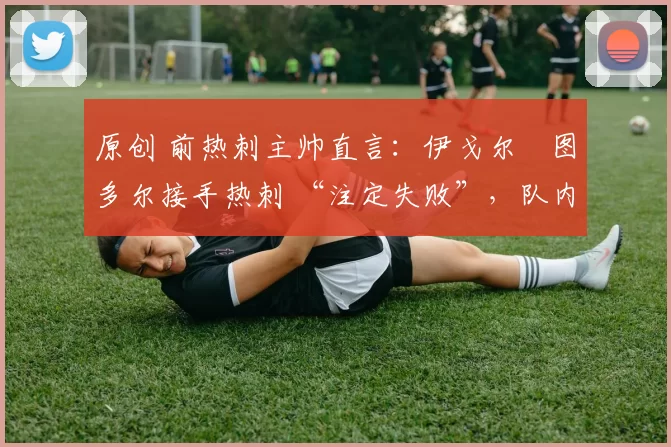 原创 前热刺主帅直言：伊戈尔・图多尔接手热刺 “注定失败”，队内氛围 “ toxic 至极”