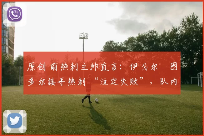 原创 前热刺主帅直言：伊戈尔・图多尔接手热刺 “注定失败”，队内氛围 “ toxic 至极”