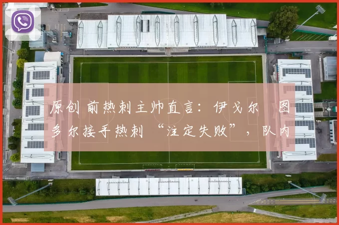 原创 前热刺主帅直言：伊戈尔・图多尔接手热刺 “注定失败”，队内氛围 “ toxic 至极”