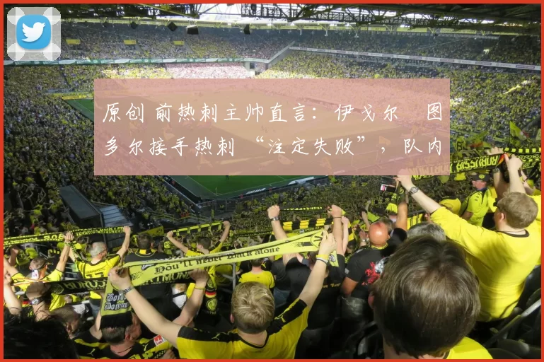 原创 前热刺主帅直言：伊戈尔・图多尔接手热刺 “注定失败”，队内氛围 “ toxic 至极”