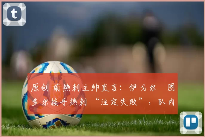 原创 前热刺主帅直言：伊戈尔・图多尔接手热刺 “注定失败”，队内氛围 “ toxic 至极”
