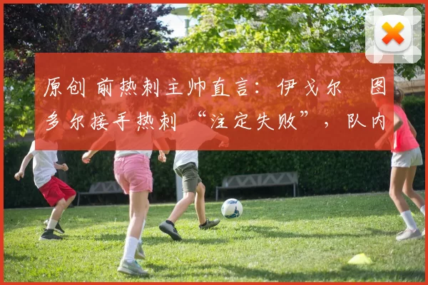 原创 前热刺主帅直言：伊戈尔・图多尔接手热刺 “注定失败”，队内氛围 “ toxic 至极”