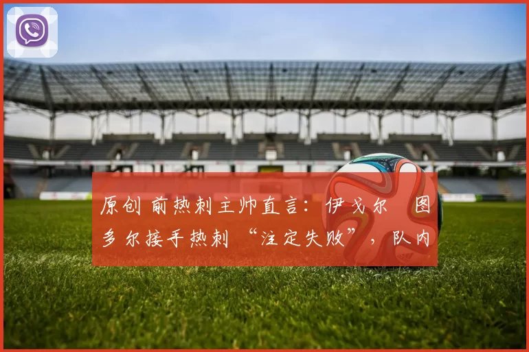 原创 前热刺主帅直言：伊戈尔・图多尔接手热刺 “注定失败”，队内氛围 “ toxic 至极”