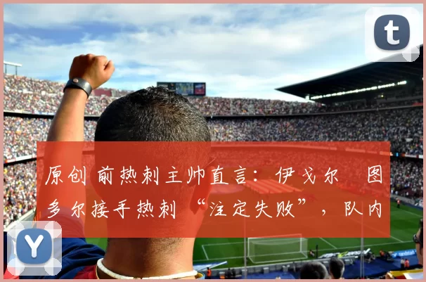 原创 前热刺主帅直言：伊戈尔・图多尔接手热刺 “注定失败”，队内氛围 “ toxic 至极”