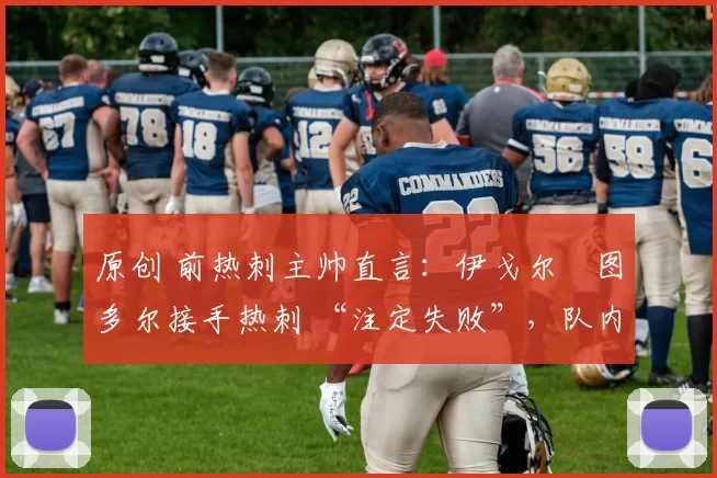 原创 前热刺主帅直言：伊戈尔・图多尔接手热刺 “注定失败”，队内氛围 “ toxic 至极”