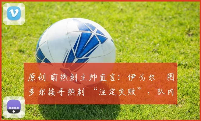 原创 前热刺主帅直言：伊戈尔・图多尔接手热刺 “注定失败”，队内氛围 “ toxic 至极”