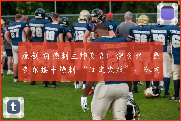原创 前热刺主帅直言：伊戈尔・图多尔接手热刺 “注定失败”，队内氛围 “ toxic 至极”