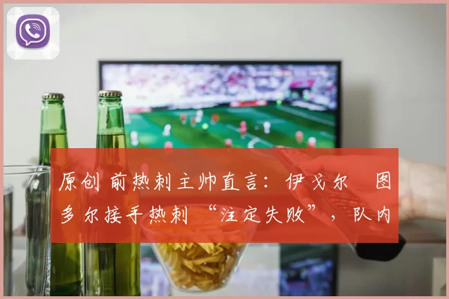 原创 前热刺主帅直言：伊戈尔・图多尔接手热刺 “注定失败”，队内氛围 “ toxic 至极”