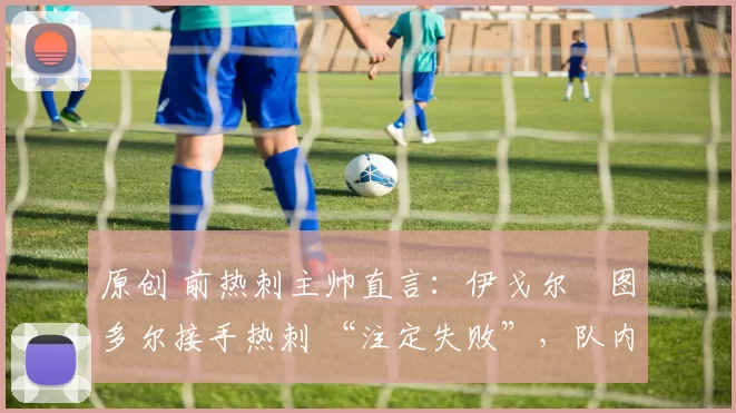 原创 前热刺主帅直言：伊戈尔・图多尔接手热刺 “注定失败”，队内氛围 “ toxic 至极”