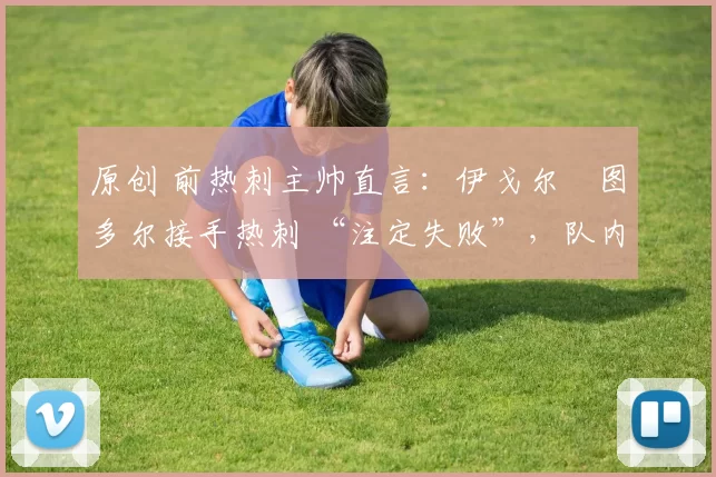 原创 前热刺主帅直言：伊戈尔・图多尔接手热刺 “注定失败”，队内氛围 “ toxic 至极”