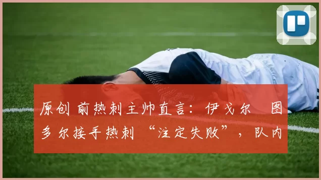 原创 前热刺主帅直言：伊戈尔・图多尔接手热刺 “注定失败”，队内氛围 “ toxic 至极”