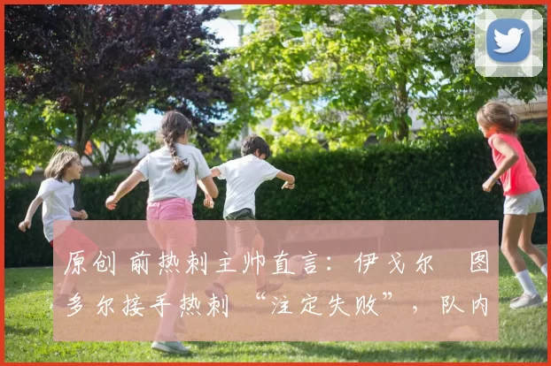 原创 前热刺主帅直言：伊戈尔・图多尔接手热刺 “注定失败”，队内氛围 “ toxic 至极”