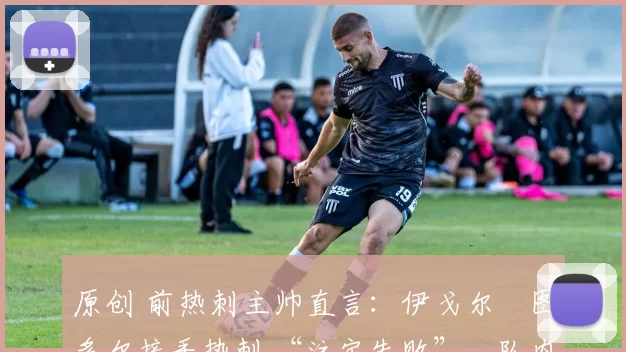 原创 前热刺主帅直言:伊戈尔・图多尔接手热刺 “注定失败”,队内氛围 “ toxic 至极”