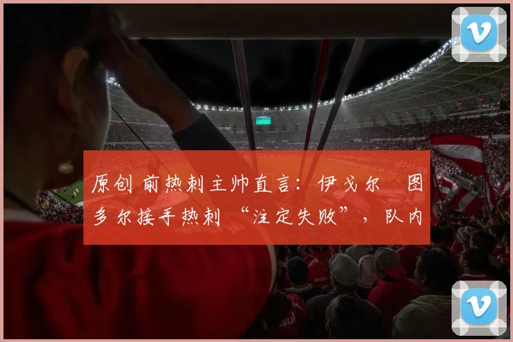 原创 前热刺主帅直言：伊戈尔・图多尔接手热刺 “注定失败”，队内氛围 “ toxic 至极”