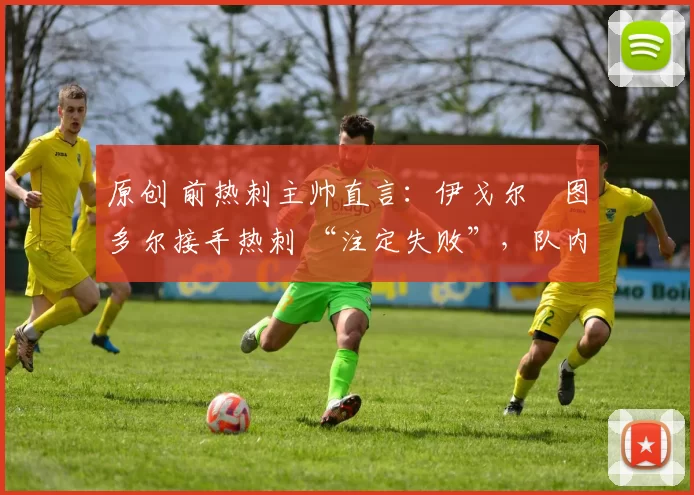 原创 前热刺主帅直言:伊戈尔・图多尔接手热刺 “注定失败”,队内氛围 “ toxic 至极”