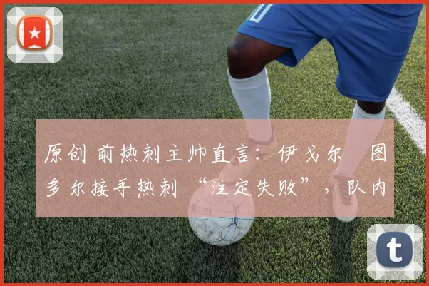 原创 前热刺主帅直言：伊戈尔・图多尔接手热刺 “注定失败”，队内氛围 “ toxic 至极”