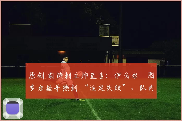 原创 前热刺主帅直言：伊戈尔・图多尔接手热刺 “注定失败”，队内氛围 “ toxic 至极”