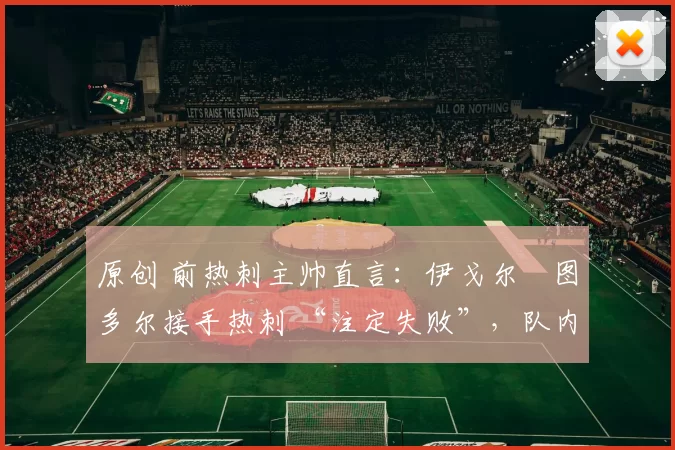 原创 前热刺主帅直言:伊戈尔・图多尔接手热刺 “注定失败”,队内氛围 “ toxic 至极”