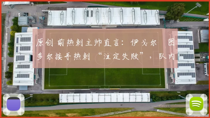 原创 前热刺主帅直言：伊戈尔・图多尔接手热刺 “注定失败”，队内氛围 “ toxic 至极”