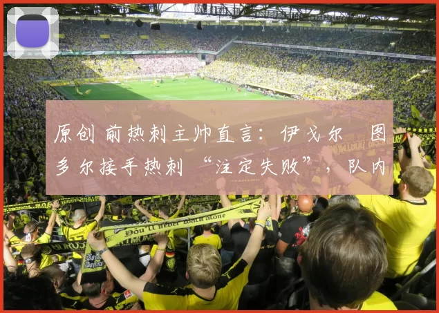 原创 前热刺主帅直言：伊戈尔・图多尔接手热刺 “注定失败”，队内氛围 “ toxic 至极”