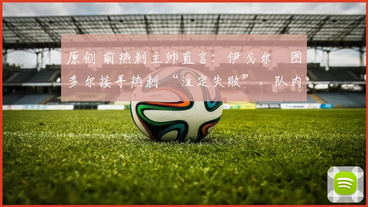 原创 前热刺主帅直言：伊戈尔・图多尔接手热刺 “注定失败”，队内氛围 “ toxic 至极”