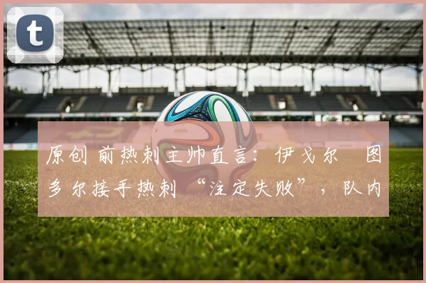 原创 前热刺主帅直言：伊戈尔・图多尔接手热刺 “注定失败”，队内氛围 “ toxic 至极”