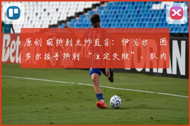 原创 前热刺主帅直言：伊戈尔・图多尔接手热刺 “注定失败”，队内氛围 “ toxic 至极”