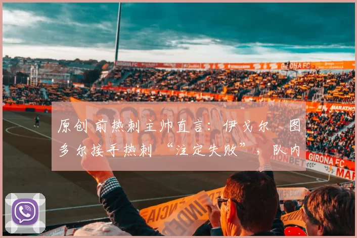原创 前热刺主帅直言：伊戈尔・图多尔接手热刺 “注定失败”，队内氛围 “ toxic 至极”